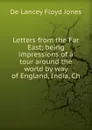 Letters from the Far East; being impressions of a tour around the world by way of England, India, Ch - De Lancey Floyd Jones