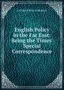 English Policy in the Far East: Being the Times. Special Correspondence - Archibald R. Colquhoun