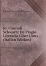 Jo. Conradi Schwartz De Plagio Literario Liber Unus (Italian Edition) - Johann Conrad Schwartz