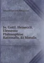 Jo. Gottl. Heineccii. Elementa Philosophiae Rationalis, Et Moralis. - Johann Gottlieb Heineccius