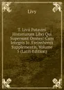 T. Livii Patavini Historiarum Libri Qui Supersunt Omnes: Cum Integris Jo. Freinshemii Supplementis, Volume 5 (Latin Edition) - Titi Livi