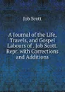 A Journal of the Life, Travels, and Gospel Labours of . Job Scott. Repr. with Corrections and Additions - Job Scott