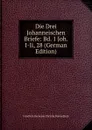 Die Drei Johanneischen Briefe: Bd. 1 Joh. I-Ii, 28 (German Edition) - Friedrich Hermann Christia Düsterdieck