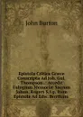 Epistola Critica Graece Conscripta Ad Joh. Gul. Thompson .: Accedit Eulogium Memoriae Sacrum Johan. Rogers S.t.p. Item Epistola Ad Edw. Bentham . - John Burton
