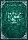 The great K. . A. train robbery a novel - Paul Leicester Ford