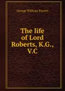 The life of Lord Roberts, K.G., V.C - George William Forrest