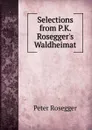 Selections from P.K. Rosegger.s Waldheimat - P. Rosegger