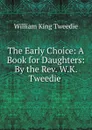 The Early Choice: A Book for Daughters: By the Rev. W.K. Tweedie . - William King Tweedie