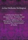 A Selection from the Despatches, Treaties, and Other Papers of the Marquess Wellesley, K.G., During His Government of India - Arthur Wellesley Wellington