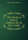 The Works of John C. Calhoun Ed. by R.K. Cralle. - John C. Calhoun