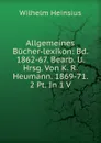 Allgemeines Bucher-lexikon: Bd. 1862-67. Bearb. U. Hrsg. Von K. R. Heumann. 1869-71. 2 Pt. In 1 V - Wilhelm Heinsius