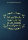 Printed Books in the Library of the Society fo Antiquaries - Soci of Antiquaries of London Library