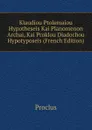 Klaudiou Ptolemaiou Hypotheseis Kai Planomenon Archai, Kai Proklou Diadochou Hypotyposeis (French Edition) - Proclus