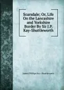 Scarsdale; Or, Life On the Lancashire and Yorkshire Border By Sir J.P. Kay-Shuttleworth. - James Phillips Kay- Shuttleworth