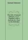The Life of Samuel Johnson, Ll. D.: Together with a Journal of a Tour to the Hebrides - Johnson Samuel