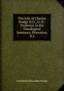 The Life of Charles Hodge D.D., Ll.D.: Professor in the Theological Seminary, Princeton, N.J. - Archibald Alexander Hodge