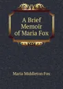 A Brief Memoir of Maria Fox - Maria Middleton Fox