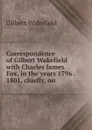 Correspondence of Gilbert Wakefield with Charles James Fox, in the years 1796 . 1801, chiefly, on - Gilbert Wakefield