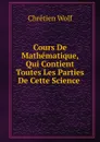 Cours De Mathematique, Qui Contient Toutes Les Parties De Cette Science . - Chrétien Wolf