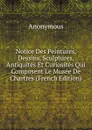 Notice Des Peintures, Dessins, Sculptures, Antiquites Et Curiosites Qui Composent Le Musee De Chartres (French Edition) - M. l'abbé Trochon