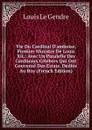 Vie Du Cardinal D.amboise, Premier Ministre De Louis Xii.: Avec Un Paralelle Des Cardinaux Celebres Qui Ont Gouverne Des Estats. Dediee Au Roy (French Edition) - Louis Le Gendre