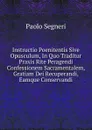 Instructio Poenitentis Sive Opusculum, In Quo Traditur Praxis Rite Peragendi Confessionem Sacramentalem, Gratiam Dei Recuperandi, Eamque Conservandi - Paolo Segneri