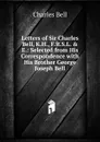 Letters of Sir Charles Bell, K.H., F.R.S.L. . E.: Selected from His Correspondence with His Brother George Joseph Bell - Charles Bell