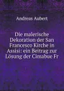 Die malerische Dekoration der San Francesco Kirche in Assisi: ein Beitrag zur Losung der Cimabue Fr - Andreas Aubert