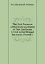 The Real Presence of the Body and Blood of Our Lord Jesus Christ in the Blessed Eucharist: Proved fr - Nicholas Patrick Wiseman