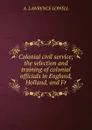 Colonial civil service; the selection and training of colonial officials in England, Holland, and Fr - A. Lawrence Lowell