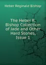 The Heber R. Bishop Collection of Jade and Other Hard Stones, Issue 1 - Heber Reginald Bishop