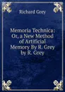 Memoria Technica: Or, a New Method of Artificial Memory By R. Grey by R. Grey - Richard Grey