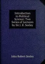 Introduction to Political Science: Two Series of Lectures by Sir J. R. Seeley - Seeley John Robert