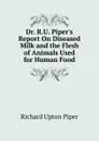 Dr. R.U. Piper.s Report On Diseased Milk and the Flesh of Animals Used for Human Food - Richard Upton Piper