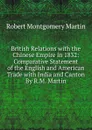 British Relations with the Chinese Empire in 1832: Comparative Statement of the English and American Trade with India and Canton By R.M. Martin - Robert Montgomery Martin