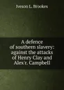 A defence of southern slavery: against the attacks of Henry Clay and Alex.r. Campbell - Iveson L. Brookes