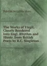 The Works of Virgil, Closely Rendered Into Engl. Rhythm and Illustr. from British Poets by R.C. Singleton - Publius Vergilius Maro