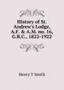 History of St. Andrew.s Lodge, A.F. . A.M. no. 16, G.R.C., 1822-1922 - Henry T Smith