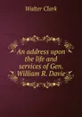 An address upon the life and services of Gen. William R. Davie - Clark Walter