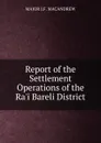 Report of the Settlement Operations of the Ra.i Bareli District. - MAJOR J.F. MACANDREW