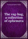 The rag-bag, a collection of ephemera - Willis Nathaniel Parker