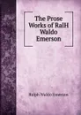 The Prose Works of RalH Waldo Emerson - Ralph Waldo Emerson