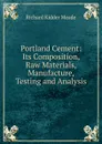 Portland Cement: Its Composition, Raw Materials, Manufacture, Testing and Analysis - Richard Kidder Meade