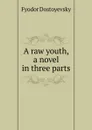 A raw youth, a novel in three parts - Фёдор Михайлович Достоевский