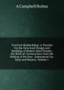 Practical Shipbuilding: A Treatise On the Structural Design and Building of Modern Steel Vessels; the Work of Construction, from the Making of the Raw . Subsequent Up-Keep and Repairs, Volume 1 - A Campbell Holms