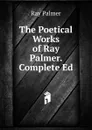 The Poetical Works of Ray Palmer. Complete Ed - Ray Palmer