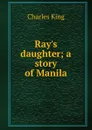Ray.s daughter; a story of Manila - Charles King