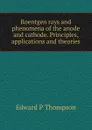 Roentgen rays and phenomena of the anode and cathode. Principles, applications and theories - Edward P Thompson