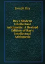 Ray.s Modern Intellectual Arithmetic: A Revised Edition of Ray.s Intellectual Arithmetic - Joseph Ray