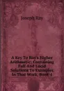A Key To Ray.s Higher Arithmetic: Containing Full And Lucid Solutions To Examples In That Work, Book 4 - Joseph Ray